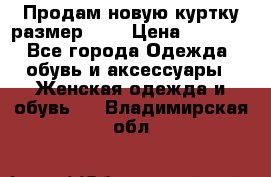 Продам новую куртку.размер 9XL › Цена ­ 1 500 - Все города Одежда, обувь и аксессуары » Женская одежда и обувь   . Владимирская обл.